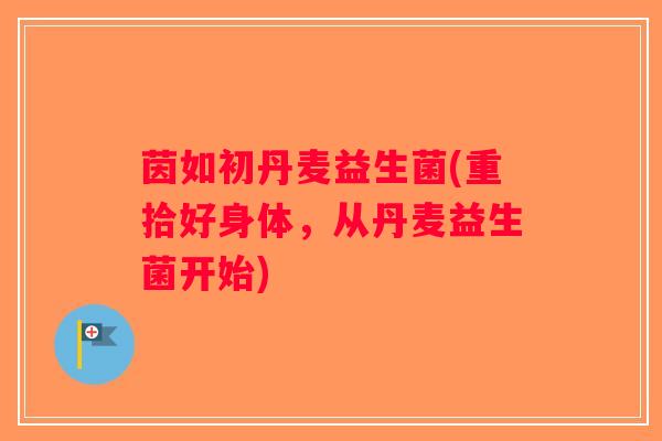 茵如初丹麦益生菌(重拾好身体，从丹麦益生菌开始)