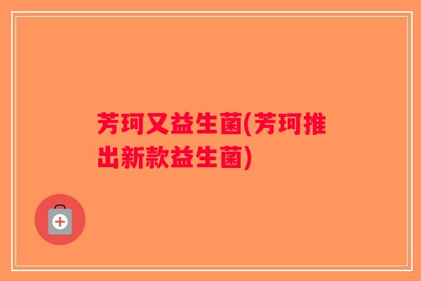 芳珂又益生菌(芳珂推出新款益生菌)
