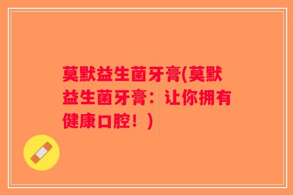 莫默益生菌牙膏(莫默益生菌牙膏：让你拥有健康口腔！)