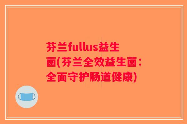 芬兰fullus益生菌(芬兰全效益生菌：全面守护肠道健康)