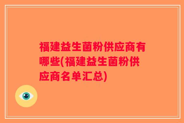 福建益生菌粉供应商有哪些(福建益生菌粉供应商名单汇总) 福建益生菌粉供应商有哪些(福建益生菌粉供应商名单汇总)