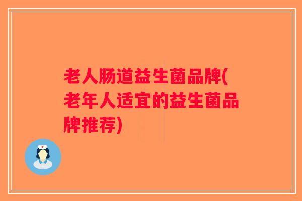 老人肠道益生菌品牌(老年人适宜的益生菌品牌推荐) 老人肠道益生菌品牌(老年人适宜的益生菌品牌推荐)