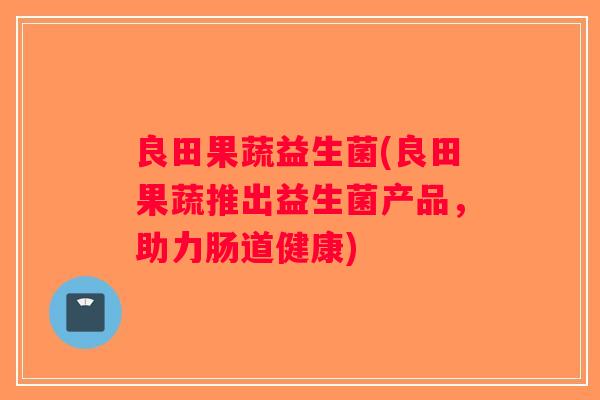 良田果蔬益生菌(良田果蔬推出益生菌产品，助力肠道健康)