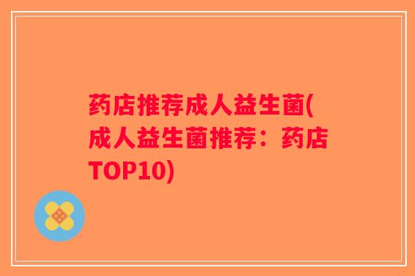 药店推荐成人益生菌(成人益生菌推荐：药店TOP10)