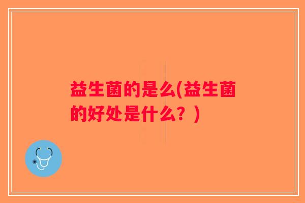 益生菌的是么(益生菌的好处是什么？)