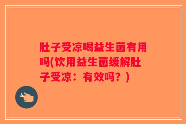 肚子受凉喝益生菌有用吗(饮用益生菌缓解肚子受凉：有效吗？)