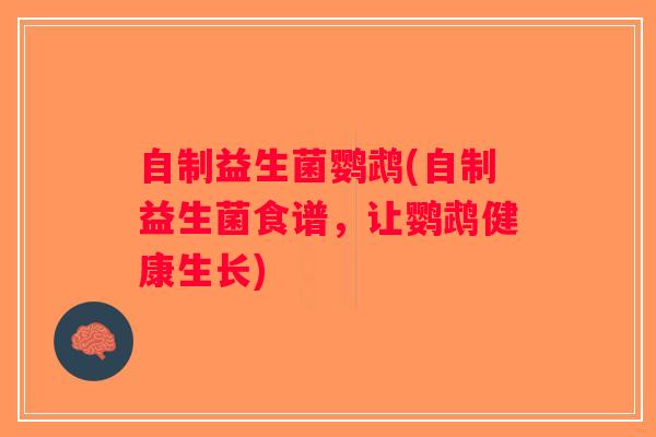 自制益生菌鹦鹉(自制益生菌食谱,让鹦鹉健康生长) 自制益生菌鹦鹉(自制益生菌食谱,让鹦鹉健康生长)