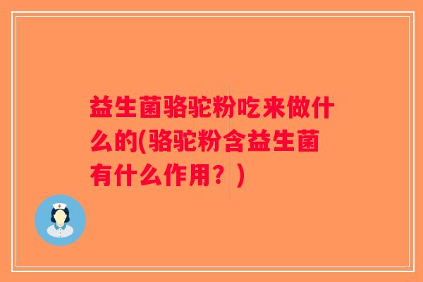 益生菌骆驼粉吃来做什么的(骆驼粉含益生菌有什么作用？)