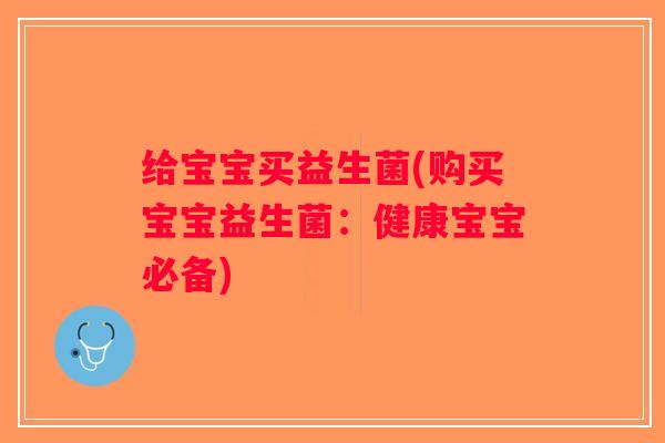 给宝宝买益生菌(购买宝宝益生菌：健康宝宝必备)