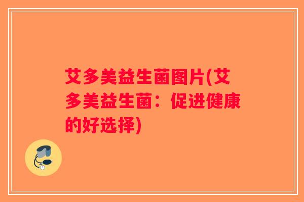 艾多美益生菌图片(艾多美益生菌：促进健康的好选择)