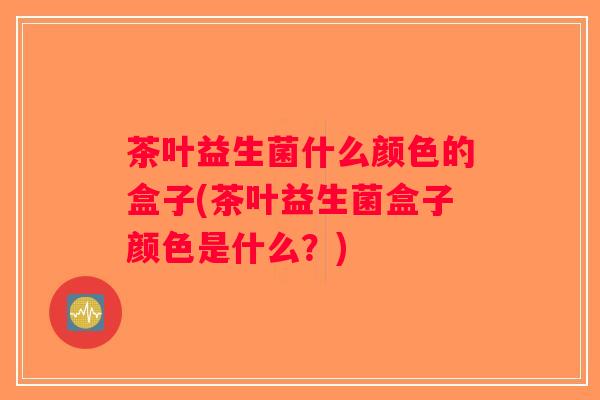茶叶益生菌什么颜色的盒子(茶叶益生菌盒子颜色是什么?) 茶叶益生菌什么颜色的盒子(茶叶益生菌盒子颜色是什么?)