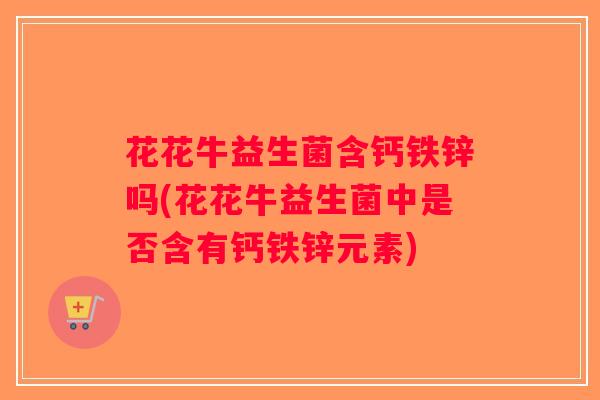 花花牛益生菌含钙铁锌吗(花花牛益生菌中是否含有钙铁锌元素)