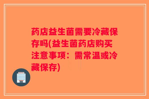 药店益生菌需要冷藏保存吗(益生菌药店购买注意事项:需常温或冷藏保存) 药店益生菌需要冷藏保存吗(益生菌药店购买注意事项:需常温或冷藏保存)