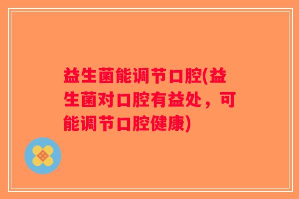 益生菌能调节口腔(益生菌对口腔有益处，可能调节口腔健康)