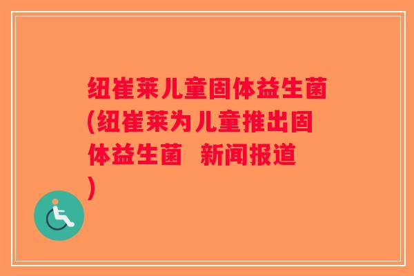 纽崔莱儿童固体益生菌(纽崔莱为儿童推出固体益生菌  新闻报道)