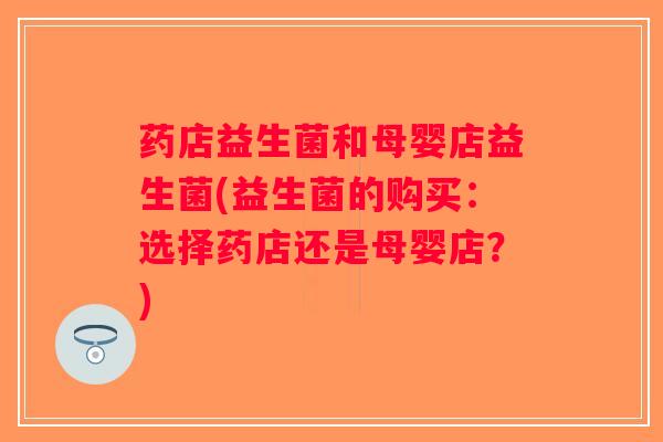 药店益生菌和母婴店益生菌(益生菌的购买：选择药店还是母婴店？)