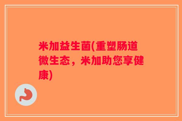 米加益生菌(重塑肠道微生态，米加助您享健康)