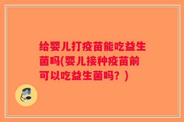 给婴儿打疫苗能吃益生菌吗(婴儿接种疫苗前可以吃益生菌吗?) 给婴儿打疫苗能吃益生菌吗(婴儿接种疫苗前可以吃益生菌吗?)