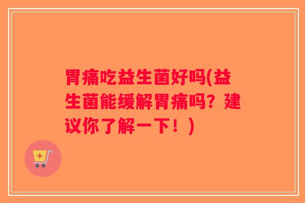 胃痛吃益生菌好吗(益生菌能缓解胃痛吗？建议你了解一下！)