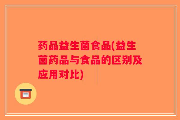 药品益生菌食品(益生菌药品与食品的区别及应用对比)