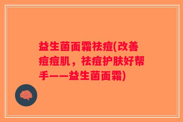 益生菌面霜祛痘(改善痘痘肌，祛痘护肤好帮手——益生菌面霜)