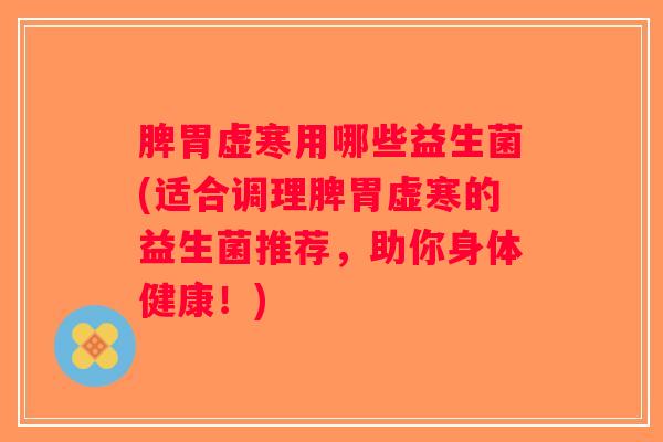 脾胃虚寒用哪些益生菌(适合调理脾胃虚寒的益生菌推荐,助你身体健康!) 脾胃虚寒用哪些益生菌(适合调理脾胃虚寒的益生菌推荐,助你身体健康!)