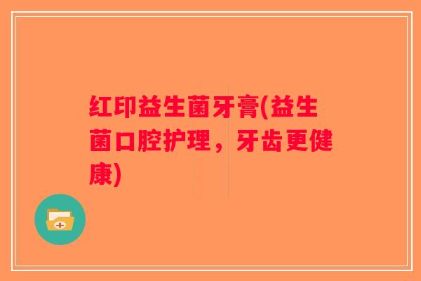 红印益生菌牙膏(益生菌口腔护理,牙齿更健康) 红印益生菌牙膏(益生菌口腔护理,牙齿更健康)