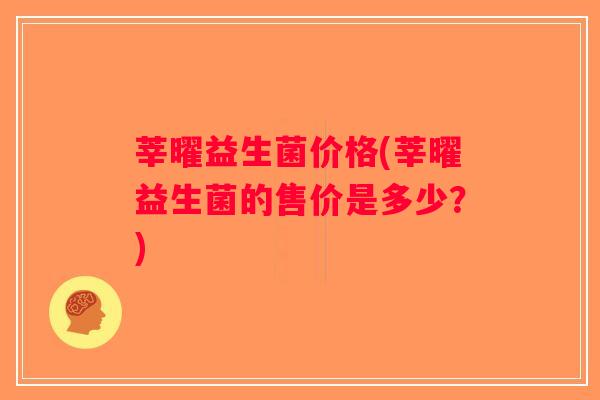 莘曜益生菌价格(莘曜益生菌的售价是多少？)