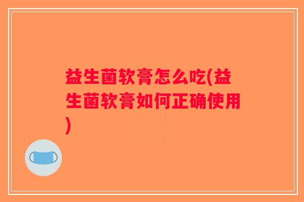 益生菌软膏怎么吃(益生菌软膏如何正确使用)