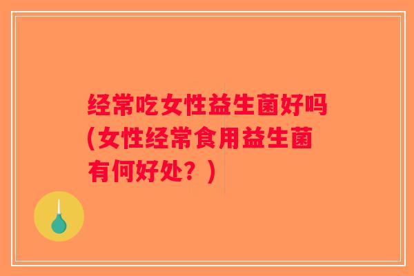 经常吃女性益生菌好吗(女性经常食用益生菌有何好处？)