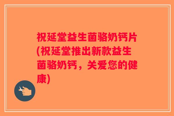 祝延堂益生菌骆奶钙片(祝延堂推出新款益生菌骆奶钙，关爱您的健康)