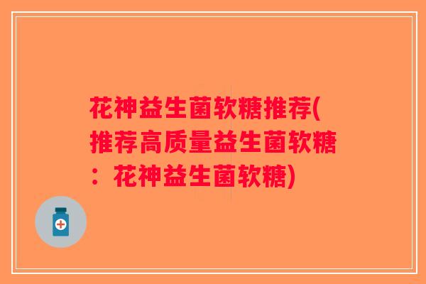 花神益生菌软糖推荐(推荐高质量益生菌软糖:花神益生菌软糖) 花神益生菌软糖推荐(推荐高质量益生菌软糖:花神益生菌软糖)