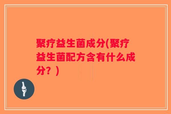 聚疗益生菌成分(聚疗益生菌配方含有什么成分?) 聚疗益生菌成分(聚疗益生菌配方含有什么成分?)
