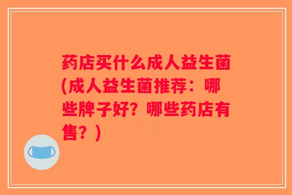 药店买什么成人益生菌(成人益生菌推荐:哪些牌子好?哪些药店有售?) 药店买什么成人益生菌(成人益生菌推荐:哪些牌子好?哪些药店有售?)