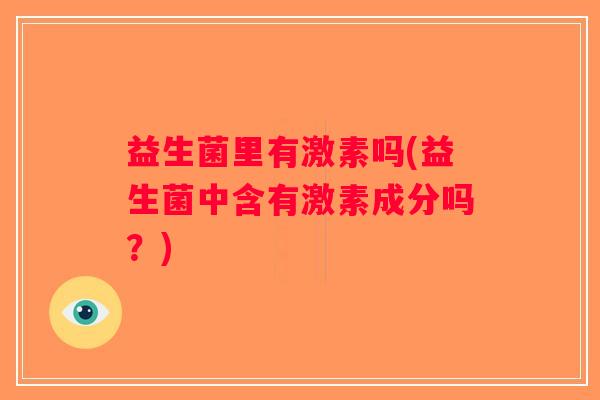 益生菌里有激素吗(益生菌中含有激素成分吗？)