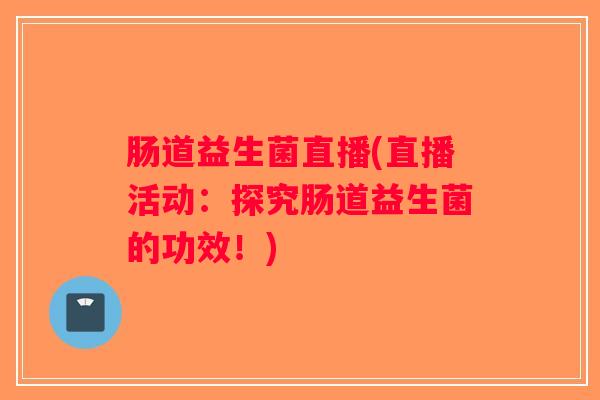 肠道益生菌直播(直播活动：探究肠道益生菌的功效！)
