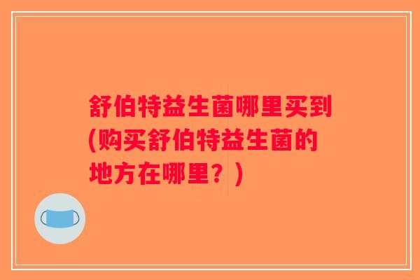 舒伯特益生菌哪里买到(购买舒伯特益生菌的地方在哪里？)