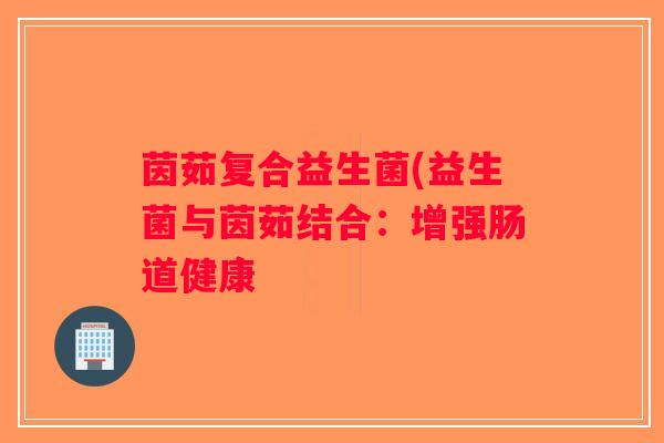 茵茹复合益生菌(益生菌与茵茹结合：增强肠道健康