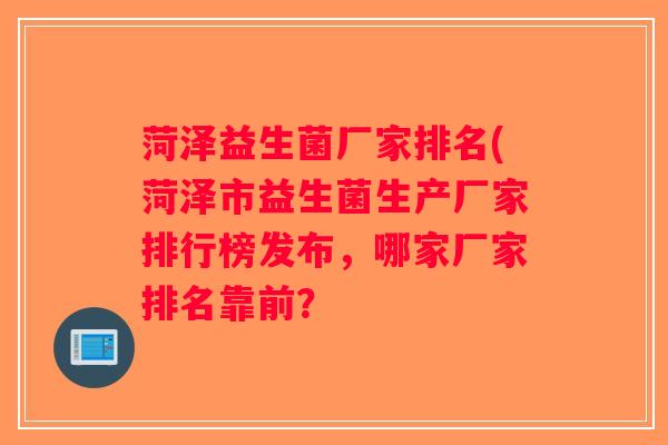 菏泽益生菌厂家排名(菏泽市益生菌生产厂家排行榜发布,哪家厂家排名靠前? 菏泽益生菌厂家排名(菏泽市益生菌生产厂家排行榜发布,哪家厂家排名靠前?