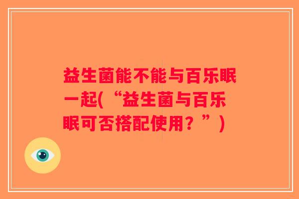 益生菌能不能与百乐眠一起(“益生菌与百乐眠可否搭配使用？”)