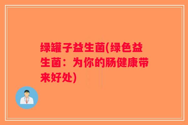 绿罐子益生菌(绿色益生菌：为你的肠健康带来好处)