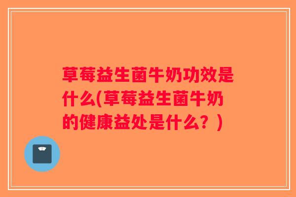 草莓益生菌牛奶功效是什么(草莓益生菌牛奶的健康益处是什么?) 草莓益生菌牛奶功效是什么(草莓益生菌牛奶的健康益处是什么?)