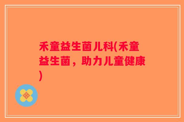 禾童益生菌儿科(禾童益生菌，助力儿童健康)