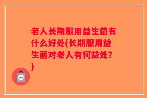 老人长期服用益生菌有什么好处(长期服用益生菌对老人有何益处？)