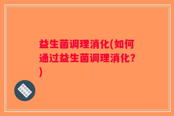 益生菌调理消化(如何通过益生菌调理消化?) 益生菌调理消化(如何通过益生菌调理消化?)