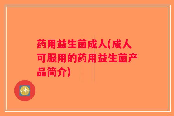 药用益生菌成人(成人可服用的药用益生菌产品简介)