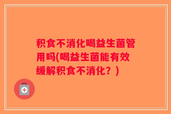 积食不消化喝益生菌管用吗(喝益生菌能有效缓解积食不消化？)