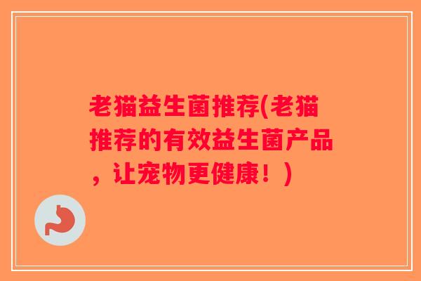 老猫益生菌推荐(老猫推荐的有效益生菌产品,让宠物更健康!) 老猫益生菌推荐(老猫推荐的有效益生菌产品,让宠物更健康!)