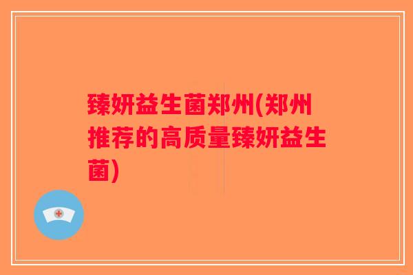 臻妍益生菌郑州(郑州推荐的高质量臻妍益生菌) 臻妍益生菌郑州(郑州推荐的高质量臻妍益生菌)