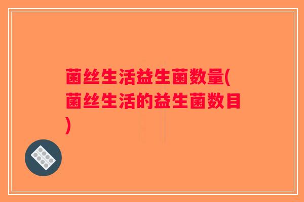 菌丝生活益生菌数量(菌丝生活的益生菌数目)